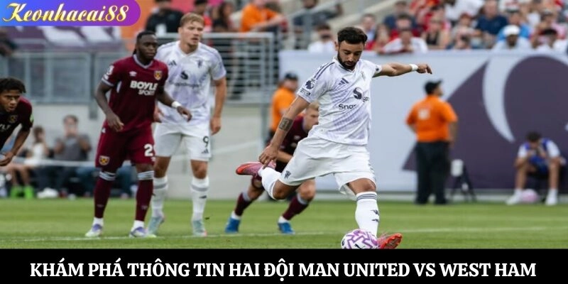Khám phá thông tin hai đội Man United vs West Ham