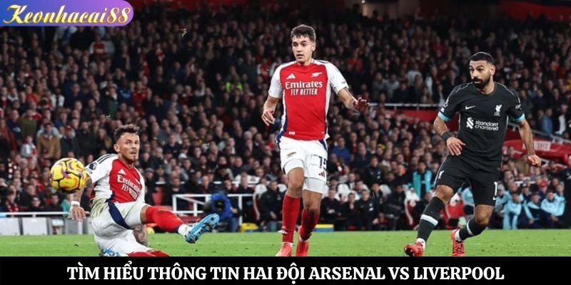 Tìm hiểu thông tin hai đội Arsenal vs Liverpool